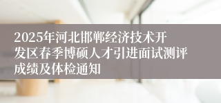 2025年河北邯郸经济技术开发区春季博硕人才引进面试测评成绩及体检通知