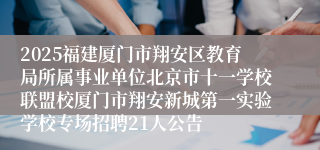 2025福建厦门市翔安区教育局所属事业单位北京市十一学校联盟校厦门市翔安新城第一实验学校专场招聘21人公告
