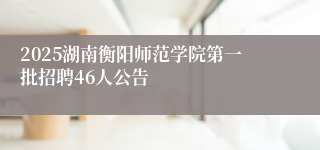 2025湖南衡阳师范学院第一批招聘46人公告