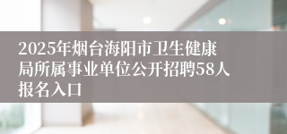2025年烟台海阳市卫生健康局所属事业单位公开招聘58人报名入口