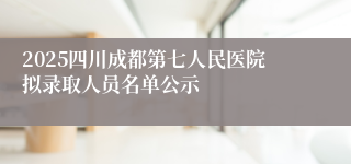 2025四川成都第七人民医院拟录取人员名单公示