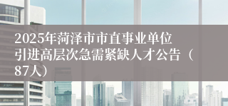 2025年菏泽市市直事业单位引进高层次急需紧缺人才公告（87人）