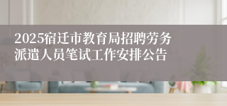 2025宿迁市教育局招聘劳务派遣人员笔试工作安排公告