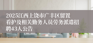 2025江西上饶市广丰区留置看护及相关勤务人员劳务派遣招聘43人公告