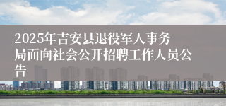 2025年吉安县退役军人事务局面向社会公开招聘工作人员公告 