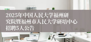 2025年中国人民大学福州研究院暨福州市人民大学研培中心招聘5人公告