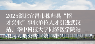 2025湖北宜昌市秭归县“招才兴业”事业单位人才引进武汉站、华中科技大学同济医学院站拟聘人员公告（第一批）