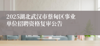 2025湖北武汉市蔡甸区事业单位招聘资格复审公告