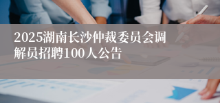 2025湖南长沙仲裁委员会调解员招聘100人公告