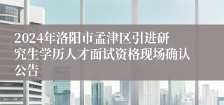 2024年洛阳市孟津区引进研究生学历人才面试资格现场确认公告