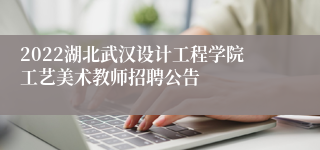 2022湖北武汉设计工程学院工艺美术教师招聘公告