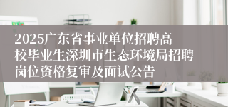 2025广东省事业单位招聘高校毕业生深圳市生态环境局招聘岗位资格复审及面试公告