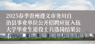 2025春季贵州遵义市务川自治县事业单位公开招聘应征入伍大学毕业生退役士兵选岗结果公示