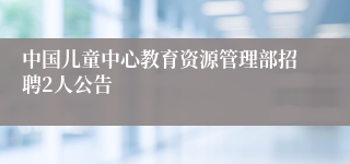 中国儿童中心教育资源管理部招聘2人公告