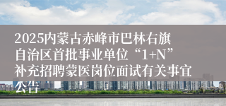 2025内蒙古赤峰市巴林右旗自治区首批事业单位“1+N”补充招聘蒙医岗位面试有关事宜公告
