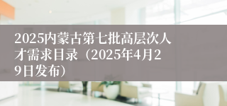 2025内蒙古第七批高层次人才需求目录（2025年4月29日发布）