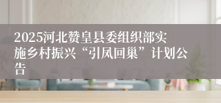 2025河北赞皇县委组织部实施乡村振兴“引凤回巢”计划公告