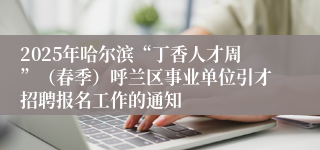 2025年哈尔滨“丁香人才周”（春季）呼兰区事业单位引才招聘报名工作的通知
