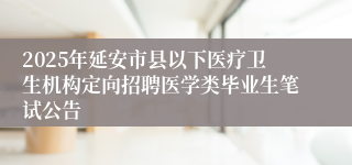 2025年延安市县以下医疗卫生机构定向招聘医学类毕业生笔试公告