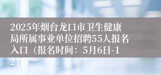 2025年烟台龙口市卫生健康局所属事业单位招聘55人报名入口（报名时间：5月6日-12日）