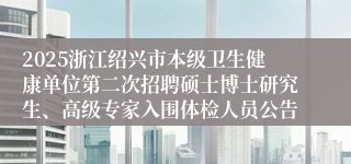2025浙江绍兴市本级卫生健康单位第二次招聘硕士博士研究生、高级专家入围体检人员公告