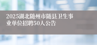 2025湖北随州市随县卫生事业单位招聘50人公告