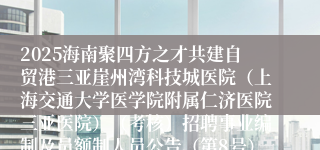 2025海南聚四方之才共建自贸港三亚崖州湾科技城医院（上海交通大学医学院附属仁济医院三亚医院）（考核）招聘事业编制及员额制人员公告（第8号）
