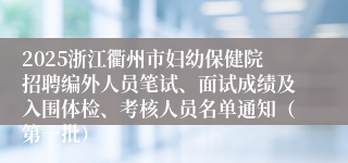 2025浙江衢州市妇幼保健院招聘编外人员笔试、面试成绩及入围体检、考核人员名单通知（第一批）