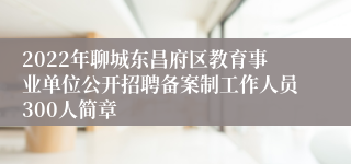 2022年聊城东昌府区教育事业单位公开招聘备案制工作人员300人简章