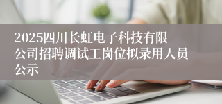 2025四川长虹电子科技有限公司招聘调试工岗位拟录用人员公示