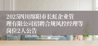 2025四川绵阳市长虹企业管理有限公司招聘合规风控经理等岗位2人公告