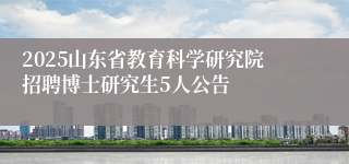 2025山东省教育科学研究院招聘博士研究生5人公告
