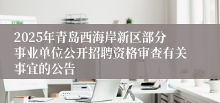 2025年青岛西海岸新区部分事业单位公开招聘资格审查有关事宜的公告