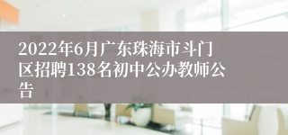 2022年6月广东珠海市斗门区招聘138名初中公办教师公告