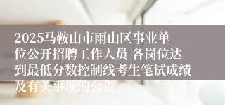 2025马鞍山市雨山区事业单位公开招聘工作人员 各岗位达到最低分数控制线考生笔试成绩及有关事项的公告