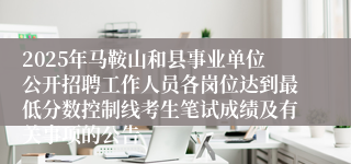 2025年马鞍山和县事业单位公开招聘工作人员各岗位达到最低分数控制线考生笔试成绩及有关事项的公告