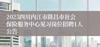 2025四川内江市隆昌市社会保险服务中心见习岗位招聘1人公告