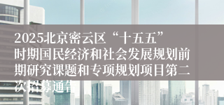 2025北京密云区“十五五”时期国民经济和社会发展规划前期研究课题和专项规划项目第二次招募通告