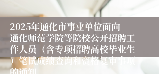 2025年通化市事业单位面向通化师范学院等院校公开招聘工作人员（含专项招聘高校毕业生）笔试成绩查询和资格复审事项的通知
