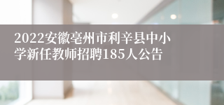 2022安徽亳州市利辛县中小学新任教师招聘185人公告