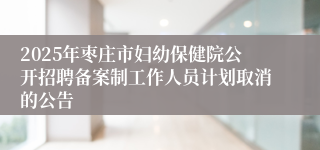 2025年枣庄市妇幼保健院公开招聘备案制工作人员计划取消的公告
