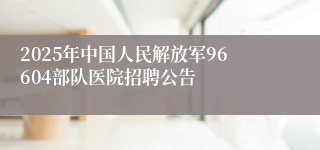 2025年中国人民解放军96604部队医院招聘公告