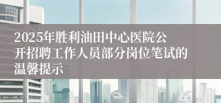 2025年胜利油田中心医院公开招聘工作人员部分岗位笔试的温馨提示