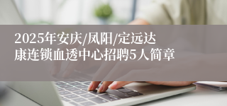 2025年安庆/凤阳/定远达康连锁血透中心招聘5人简章