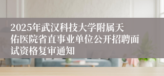 2025年武汉科技大学附属天佑医院省直事业单位公开招聘面试资格复审通知