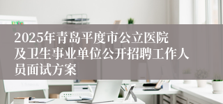 2025年青岛平度市公立医院及卫生事业单位公开招聘工作人员面试方案