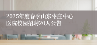 2025年度春季山东枣庄中心医院校园招聘20人公告
