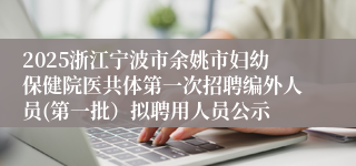 2025浙江宁波市余姚市妇幼保健院医共体第一次招聘编外人员(第一批）拟聘用人员公示