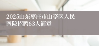 2025山东枣庄市山亭区人民医院招聘63人简章