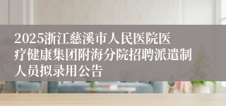 2025浙江慈溪市人民医院医疗健康集团附海分院招聘派遣制人员拟录用公告
